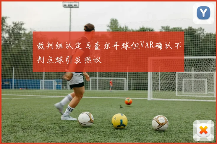 裁判组认定马奎尔手球但VAR确认不判点球引发热议