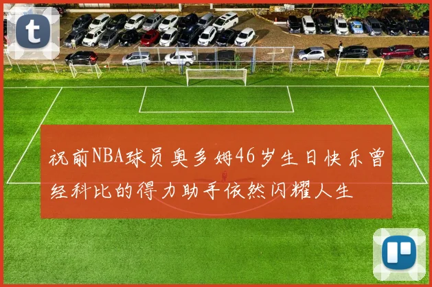 祝前NBA球员奥多姆46岁生日快乐曾经科比的得力助手依然闪耀人生