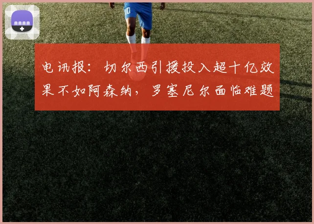 电讯报：切尔西引援投入超十亿效果不如阿森纳，罗塞尼尔面临难题