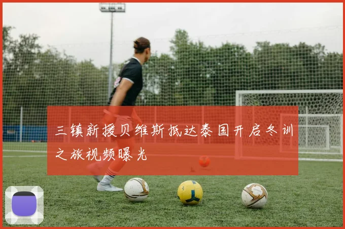 三镇新援贝维斯抵达泰国开启冬训之旅视频曝光