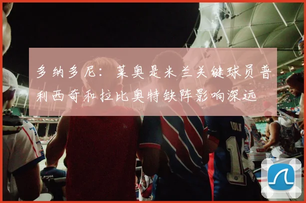 多纳多尼：莱奥是米兰关键球员普利西奇和拉比奥特缺阵影响深远