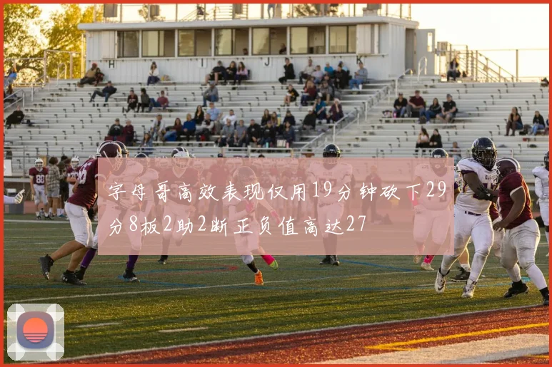 字母哥高效表现仅用19分钟砍下29分8板2助2断正负值高达27
