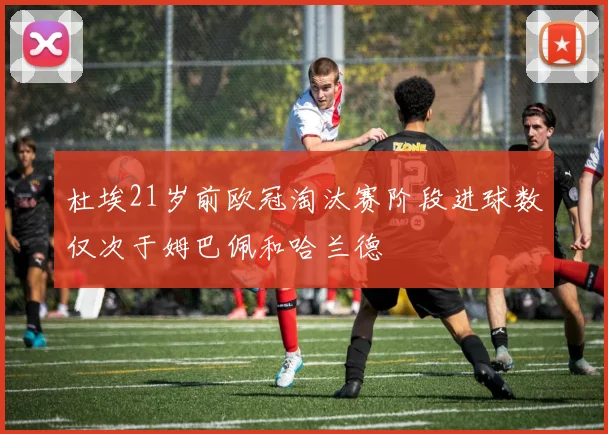 杜埃21岁前欧冠淘汰赛阶段进球数仅次于姆巴佩和哈兰德