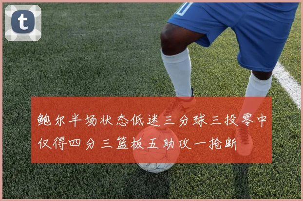 鲍尔半场状态低迷三分球三投零中仅得四分三篮板五助攻一抢断