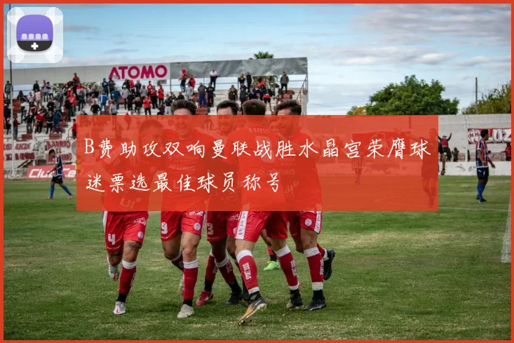 B费助攻双响曼联战胜水晶宫荣膺球迷票选最佳球员称号
