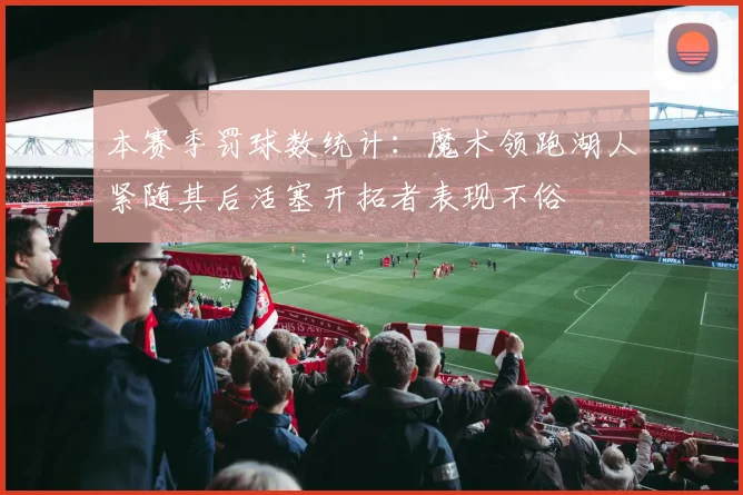 本赛季罚球数统计：魔术领跑湖人紧随其后活塞开拓者表现不俗