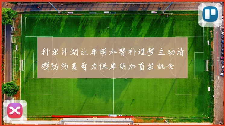 科尔计划让库明加替补追梦主动请缨防约基奇力保库明加首发机会