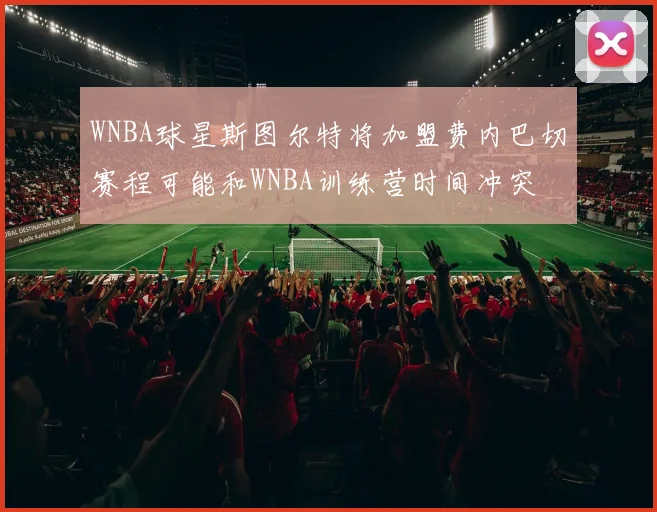 WNBA球星斯图尔特将加盟费内巴切赛程可能和WNBA训练营时间冲突