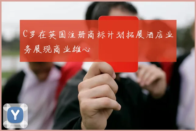 C罗在英国注册商标计划拓展酒店业务展现商业雄心