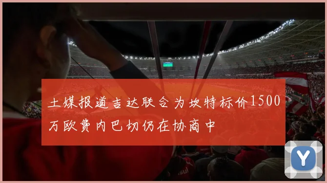 土媒报道吉达联合为坎特标价1500万欧费内巴切仍在协商中