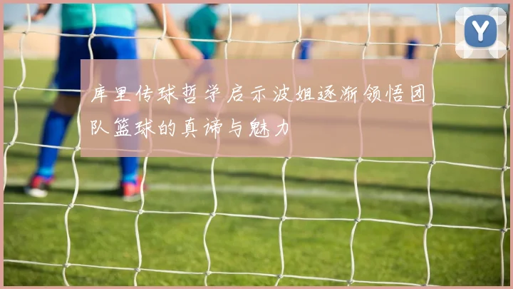 库里传球哲学启示波姐逐渐领悟团队篮球的真谛与魅力