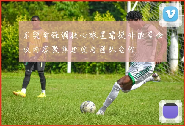东契奇强调核心球星需提升能量会议内容聚焦进攻与团队合作