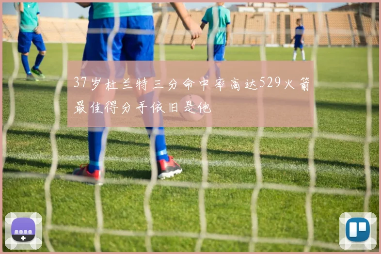 37岁杜兰特三分命中率高达529火箭最佳得分手依旧是他