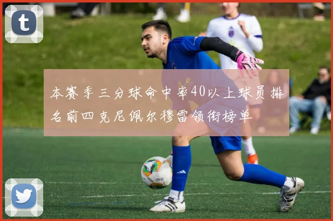 本赛季三分球命中率40以上球员排名前四克尼佩尔穆雷领衔榜单