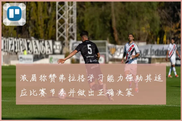 浓眉称赞弗拉格学习能力强助其适应比赛节奏并做出正确决策