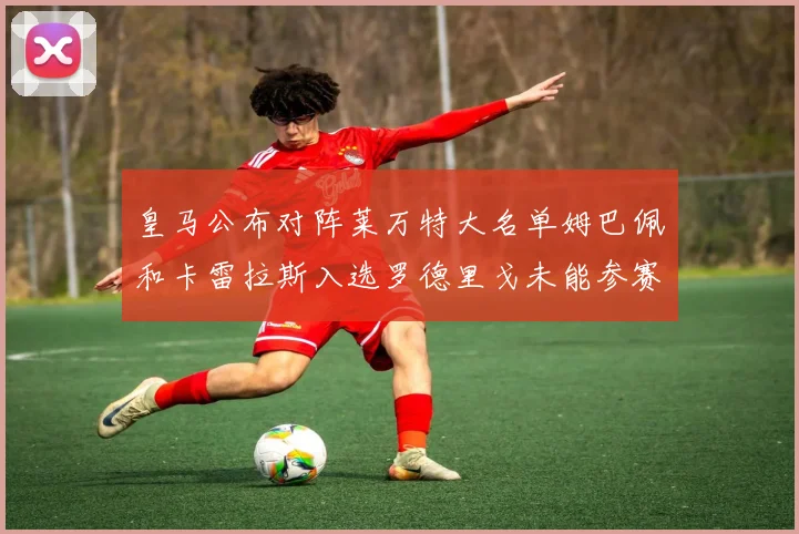 皇马公布对阵莱万特大名单姆巴佩和卡雷拉斯入选罗德里戈未能参赛