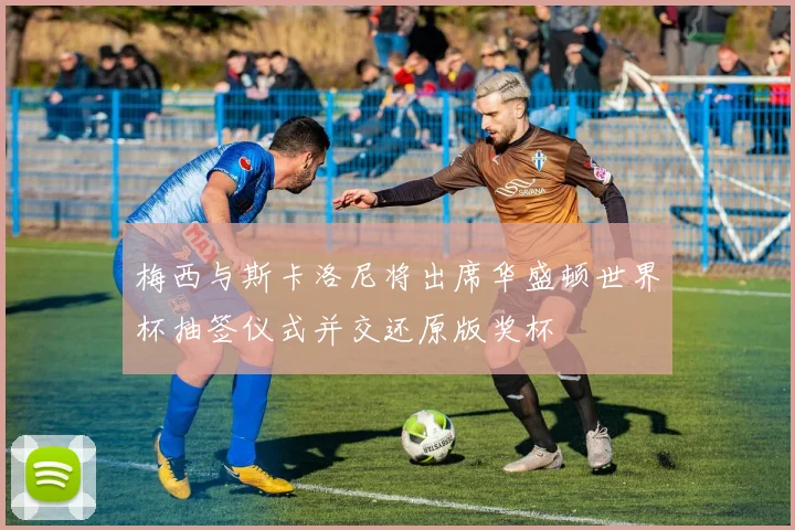 梅西与斯卡洛尼将出席华盛顿世界杯抽签仪式并交还原版奖杯