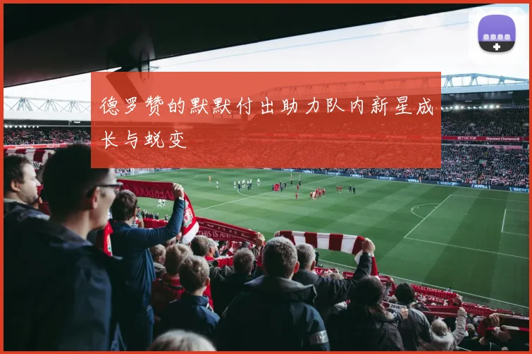 德罗赞的默默付出助力队内新星成长与蜕变