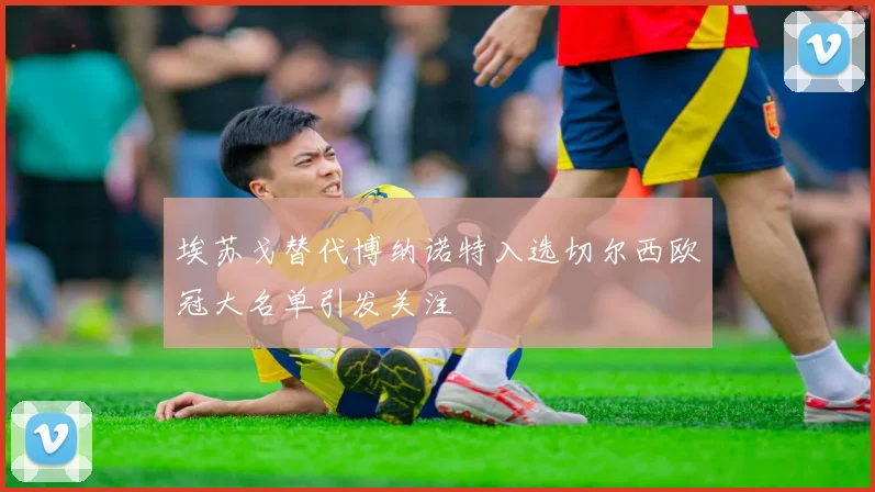 埃苏戈替代博纳诺特入选切尔西欧冠大名单引发关注