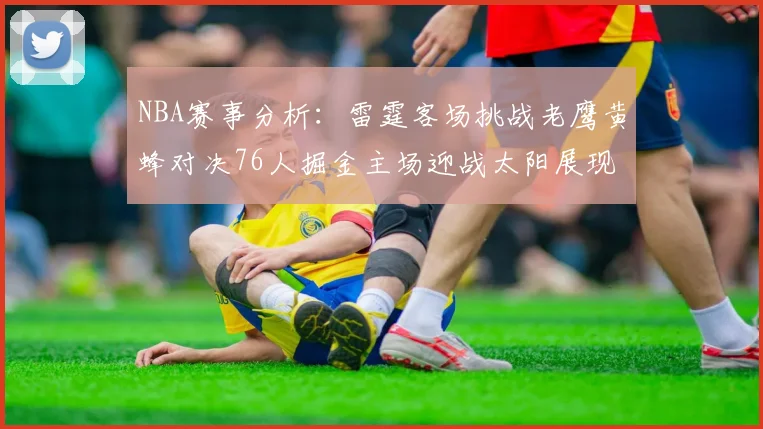 NBA赛事分析：雷霆客场挑战老鹰黄蜂对决76人掘金主场迎战太阳展现实力