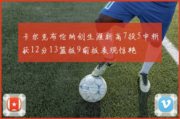 卡尔克布伦纳创生涯新高7投5中斩获12分13篮板9前板表现惊艳