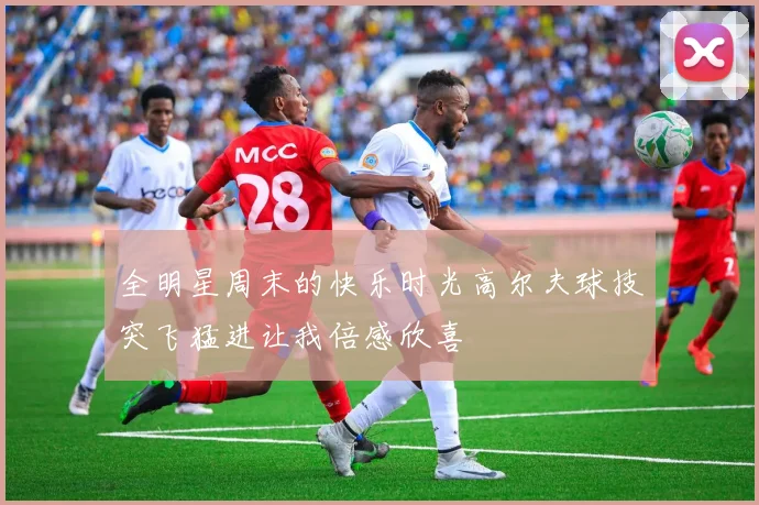 全明星周末的快乐时光高尔夫球技突飞猛进让我倍感欣喜