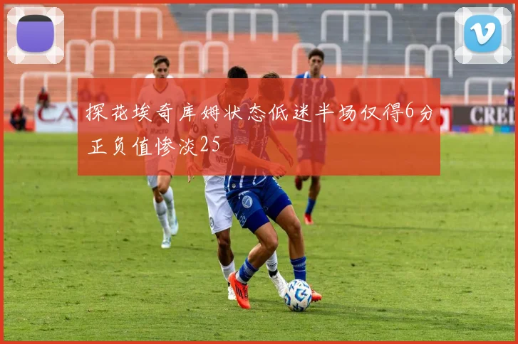探花埃奇库姆状态低迷半场仅得6分正负值惨淡25
