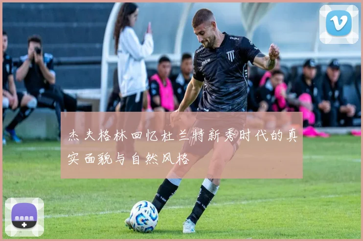 杰夫格林回忆杜兰特新秀时代的真实面貌与自然风格
