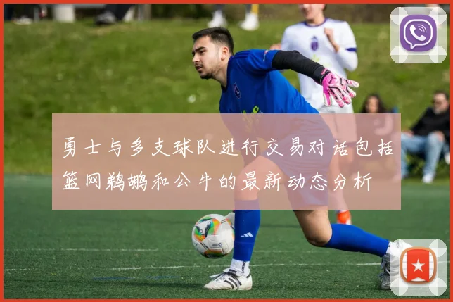 勇士与多支球队进行交易对话包括篮网鹈鹕和公牛的最新动态分析