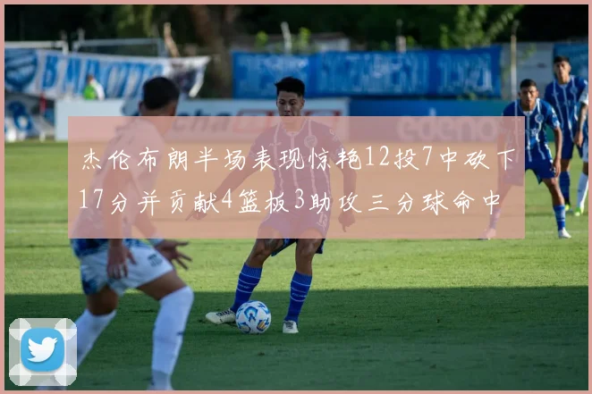 杰伦布朗半场表现惊艳12投7中砍下17分并贡献4篮板3助攻三分球命中率高达75