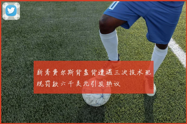 新秀费尔斯背靠背遭遇三次技术犯规罚款六千美元引发热议