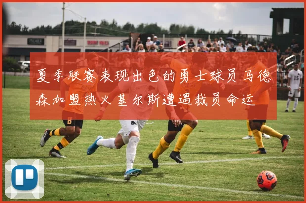 夏季联赛表现出色的勇士球员马德森加盟热火基尔斯遭遇裁员命运
