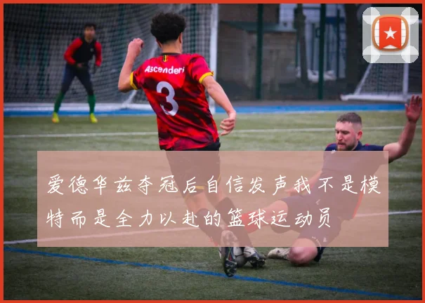 爱德华兹夺冠后自信发声我不是模特而是全力以赴的篮球运动员