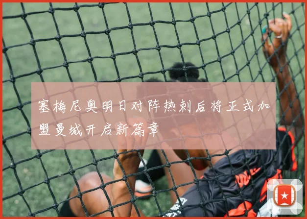 塞梅尼奥明日对阵热刺后将正式加盟曼城开启新篇章