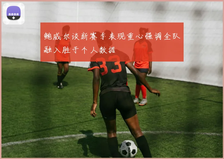 鲍威尔谈新赛季表现重心强调全队融入胜于个人数据