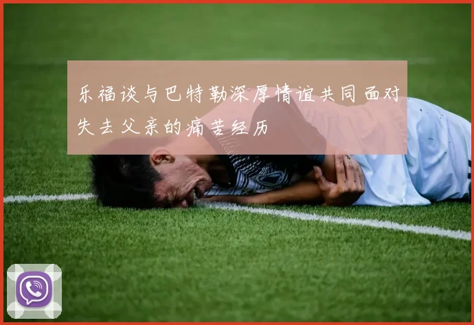 乐福谈与巴特勒深厚情谊共同面对失去父亲的痛苦经历
