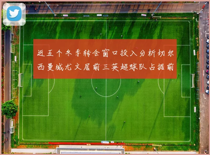 近五个冬季转会窗口投入分析切尔西曼城尤文居前三英超球队占据前十五名中的七席