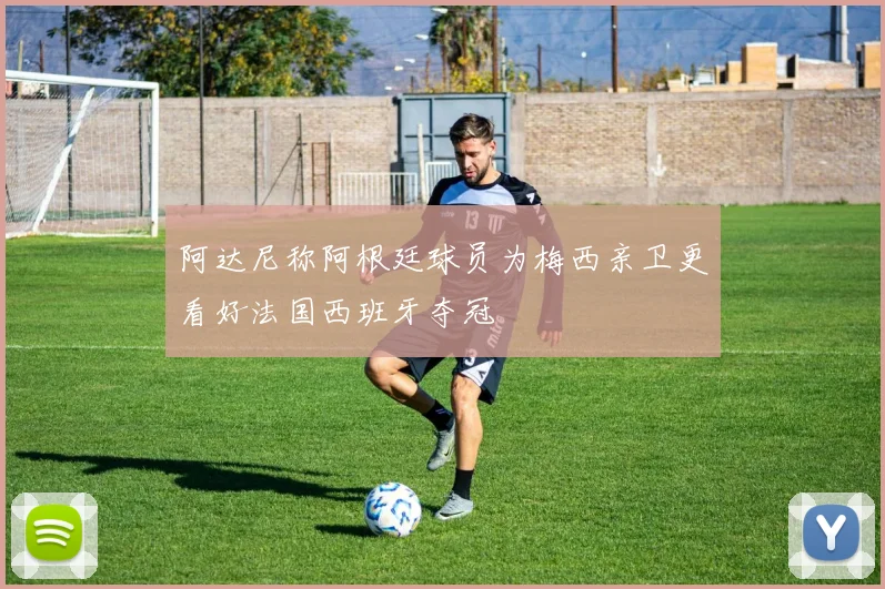 阿达尼称阿根廷球员为梅西亲卫更看好法国西班牙夺冠
