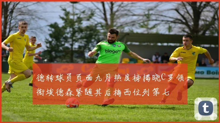 德转球员页面九月热度榜揭晓C罗领衔埃德森紧随其后梅西位列第七