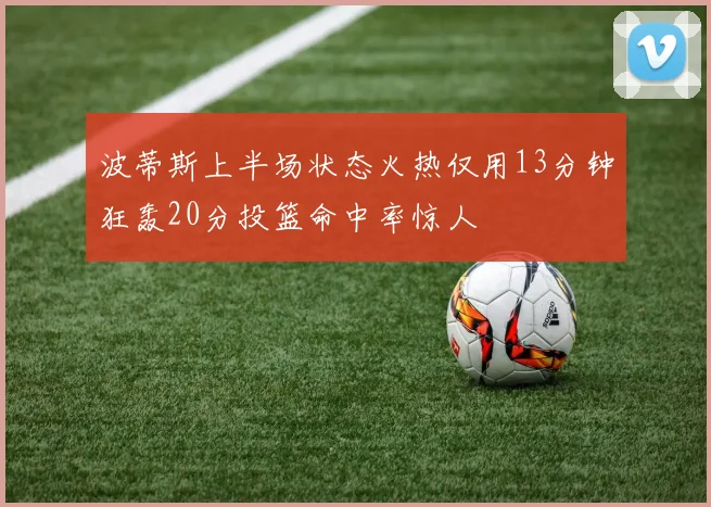 波蒂斯上半场状态火热仅用13分钟狂轰20分投篮命中率惊人