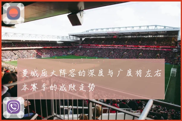 曼城庞大阵容的深度与广度将左右本赛季的成败走势