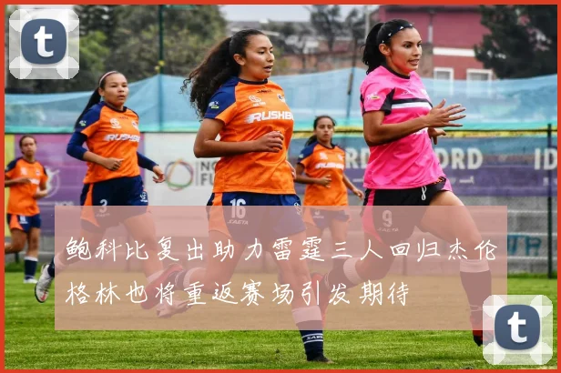 鲍科比复出助力雷霆三人回归杰伦格林也将重返赛场引发期待