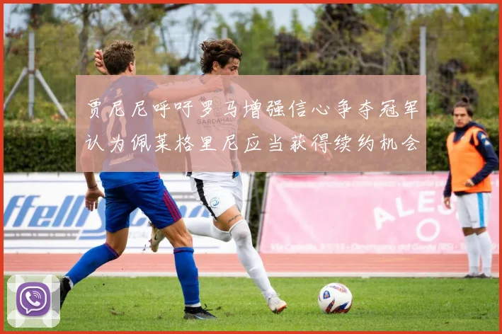 贾尼尼呼吁罗马增强信心争夺冠军认为佩莱格里尼应当获得续约机会