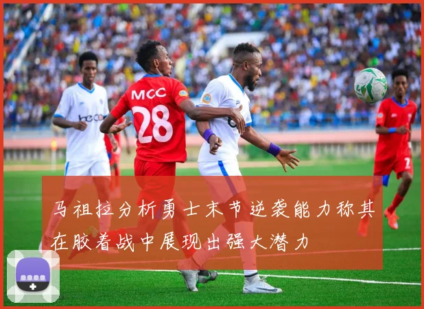 马祖拉分析勇士末节逆袭能力称其在胶着战中展现出强大潜力