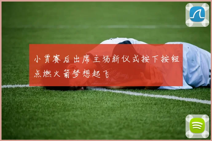 小贾赛后出席主场新仪式按下按钮点燃火箭梦想起飞