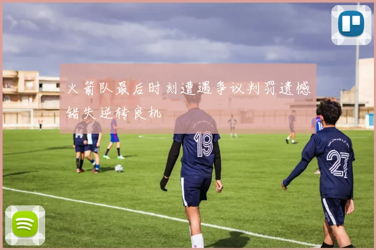 火箭队最后时刻遭遇争议判罚遗憾错失逆转良机