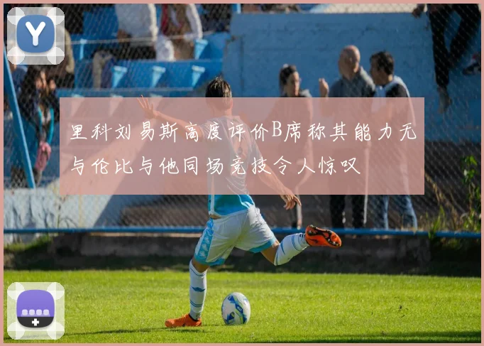 里科刘易斯高度评价B席称其能力无与伦比与他同场竞技令人惊叹