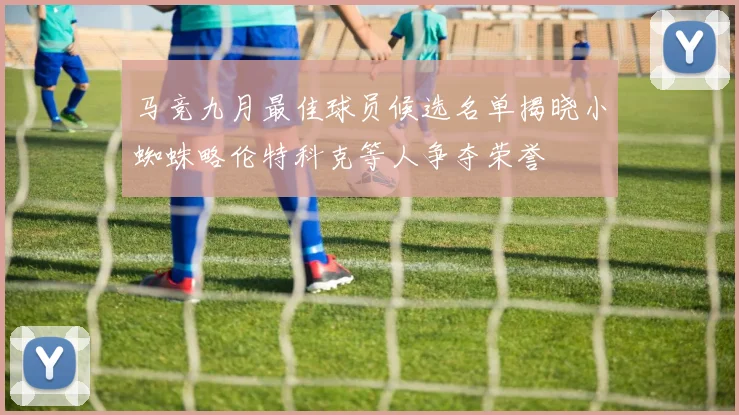 马竞九月最佳球员候选名单揭晓小蜘蛛略伦特科克等人争夺荣誉