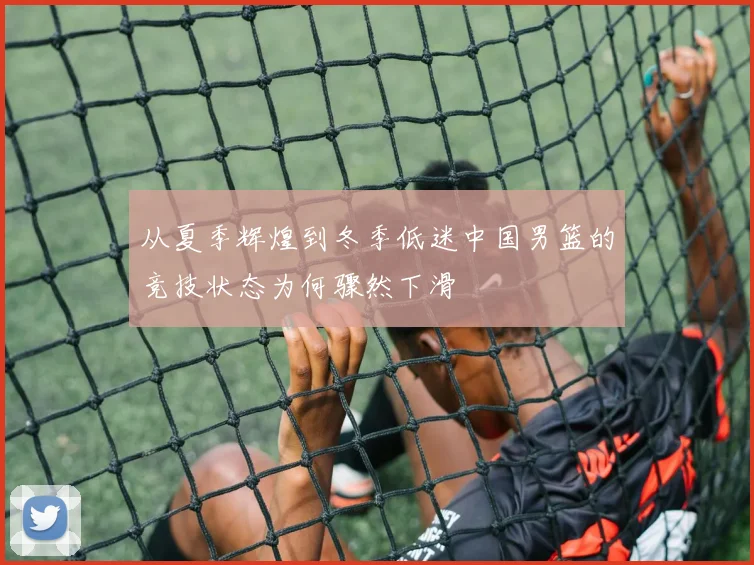 从夏季辉煌到冬季低迷中国男篮的竞技状态为何骤然下滑