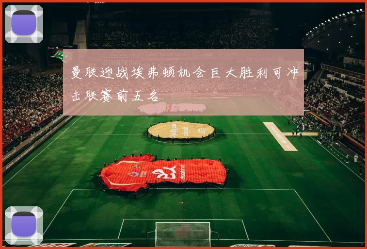 曼联迎战埃弗顿机会巨大胜利可冲击联赛前五名